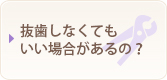 抜歯しなくても良い場合があるの？