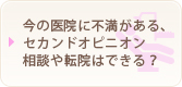 今の医院に不満がある、セカンドオピニオン相談や転院はできる