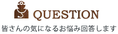 QUESTION　皆さんの気になるお悩み回答します