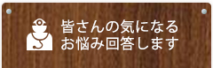 皆さんの気になるお悩み回答します